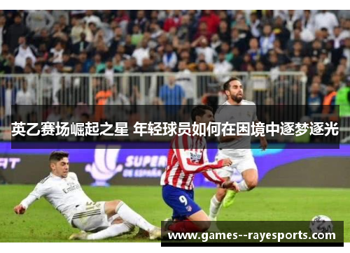 英乙赛场崛起之星 年轻球员如何在困境中逐梦逐光