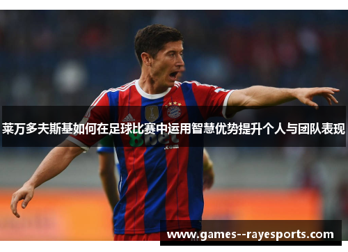 莱万多夫斯基如何在足球比赛中运用智慧优势提升个人与团队表现