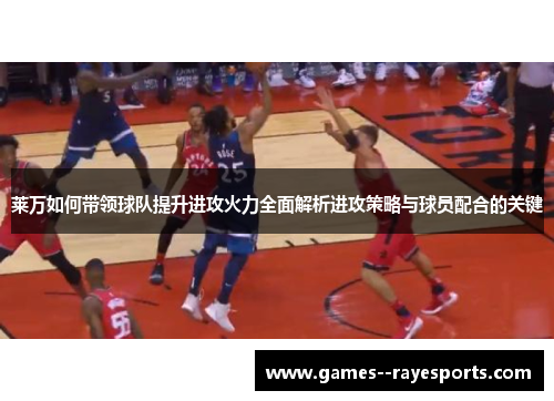 莱万如何带领球队提升进攻火力全面解析进攻策略与球员配合的关键