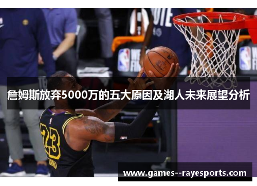 詹姆斯放弃5000万的五大原因及湖人未来展望分析