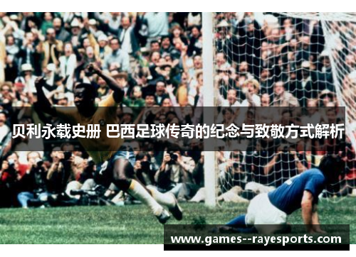 贝利永载史册 巴西足球传奇的纪念与致敬方式解析