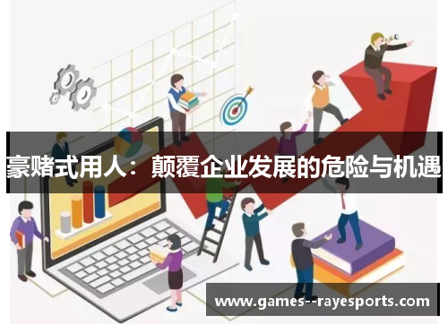 豪赌式用人：颠覆企业发展的危险与机遇