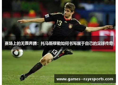 赛场上的无畏奔腾：托马斯穆勒如何书写属于自己的足球传奇