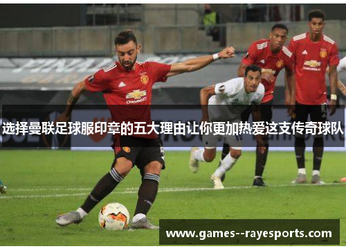 选择曼联足球服印章的五大理由让你更加热爱这支传奇球队