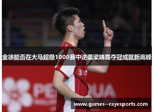 金徐能否在大马超级1000赛中逆袭梁靖崑夺冠成就新高峰