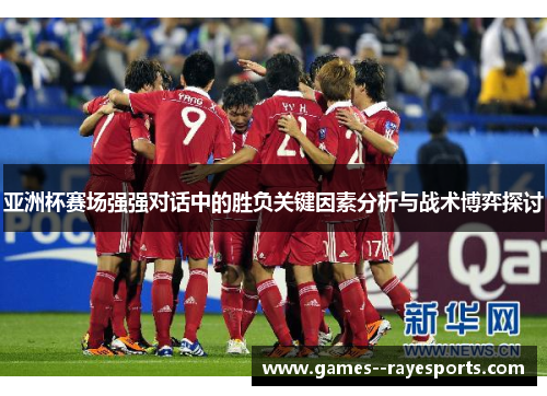 亚洲杯赛场强强对话中的胜负关键因素分析与战术博弈探讨