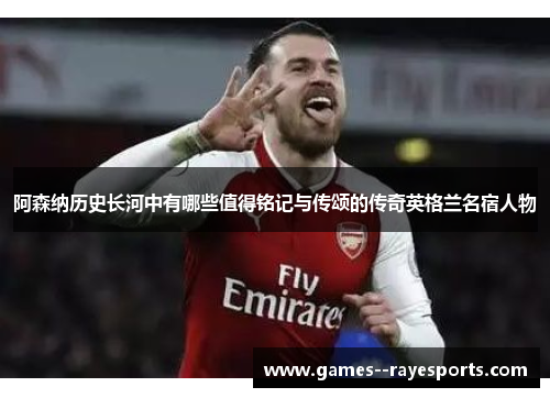 阿森纳历史长河中有哪些值得铭记与传颂的传奇英格兰名宿人物