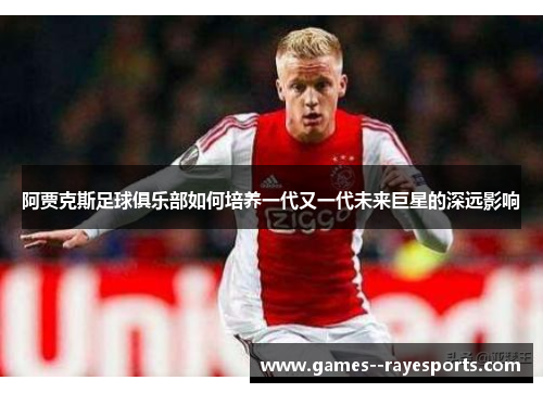 阿贾克斯足球俱乐部如何培养一代又一代未来巨星的深远影响