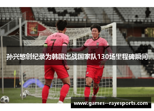 孙兴慜创纪录为韩国出战国家队130场里程碑瞬间