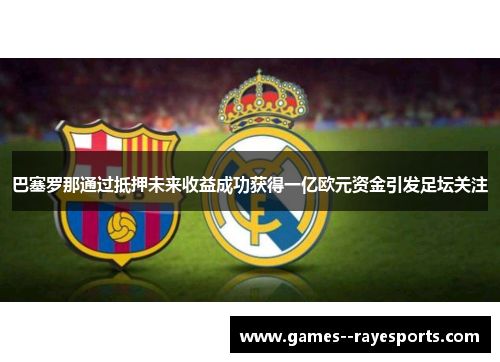 巴塞罗那通过抵押未来收益成功获得一亿欧元资金引发足坛关注