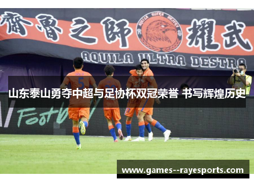 山东泰山勇夺中超与足协杯双冠荣誉 书写辉煌历史