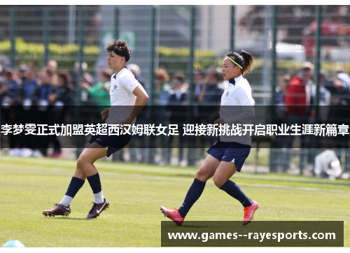 李梦雯正式加盟英超西汉姆联女足 迎接新挑战开启职业生涯新篇章