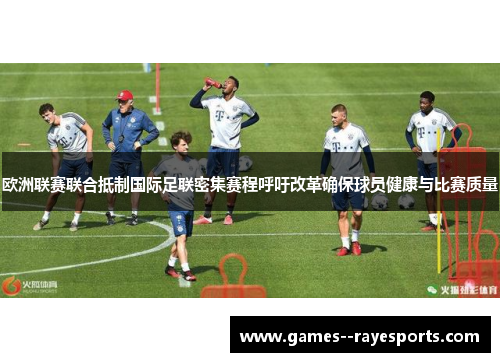 欧洲联赛联合抵制国际足联密集赛程呼吁改革确保球员健康与比赛质量