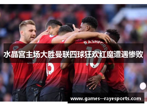 水晶宫主场大胜曼联四球狂欢红魔遭遇惨败