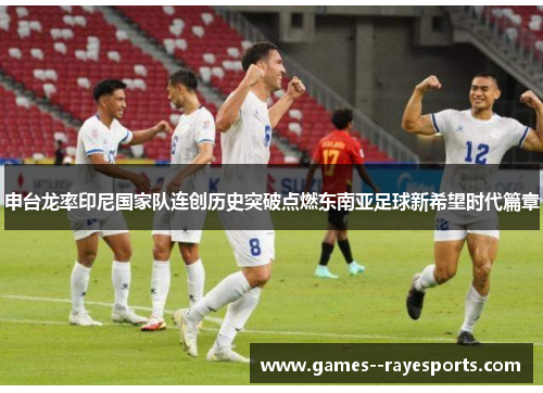 申台龙率印尼国家队连创历史突破点燃东南亚足球新希望时代篇章
