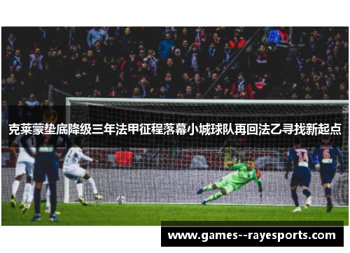 克莱蒙垫底降级三年法甲征程落幕小城球队再回法乙寻找新起点