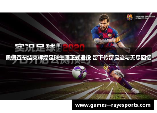 佩佩宣布结束辉煌足球生涯正式退役 留下传奇足迹与无尽回忆