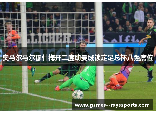 奥马尔马尔穆什梅开二度助曼城锁定足总杯八强席位