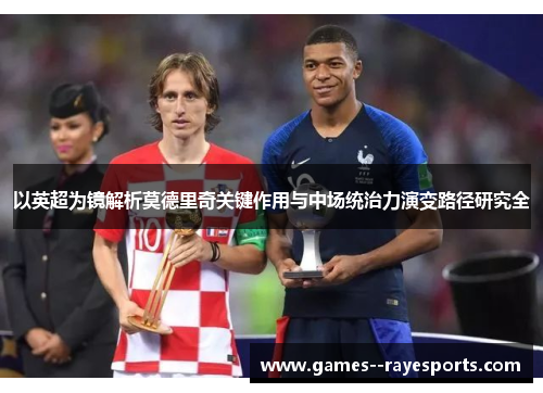 以英超为镜解析莫德里奇关键作用与中场统治力演变路径研究全