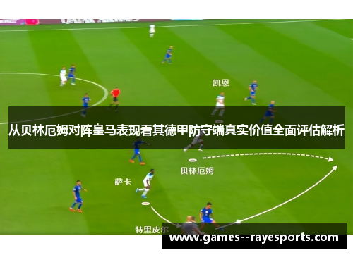 从贝林厄姆对阵皇马表现看其德甲防守端真实价值全面评估解析