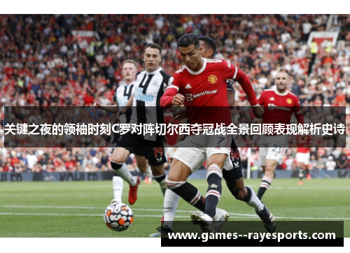 关键之夜的领袖时刻C罗对阵切尔西夺冠战全景回顾表现解析史诗