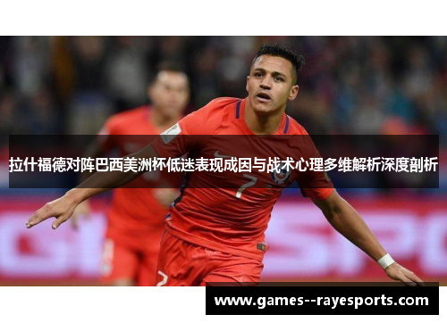 拉什福德对阵巴西美洲杯低迷表现成因与战术心理多维解析深度剖析