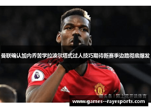 曼联确认加内乔苦学拉波尔塔式过人技巧期待新赛季边路彻底爆发