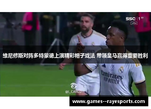 维尼修斯对阵多特蒙德上演精彩帽子戏法 带领皇马赢得重要胜利